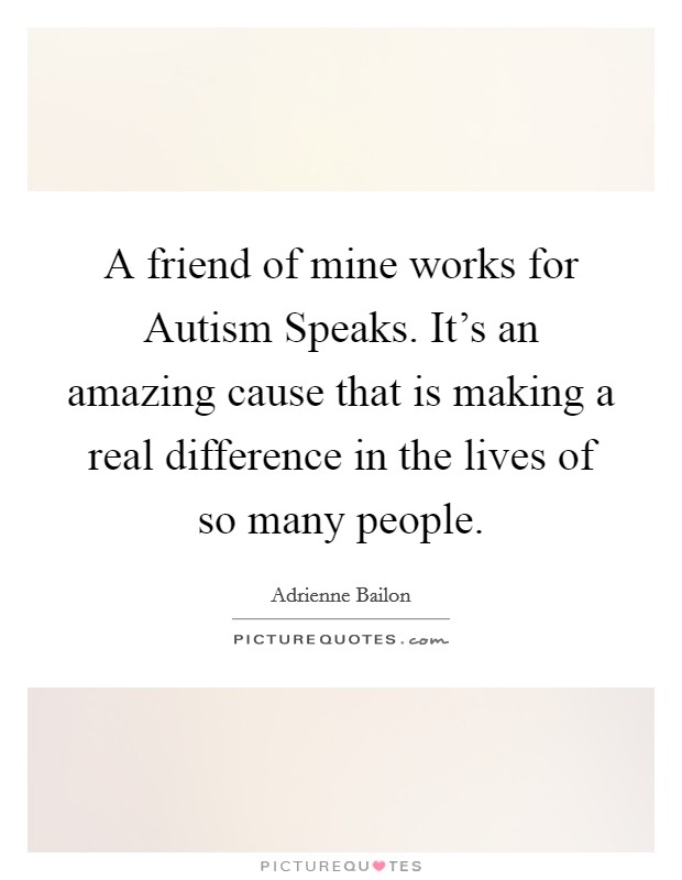 A friend of mine works for Autism Speaks. It's an amazing cause that is making a real difference in the lives of so many people. Picture Quote #1