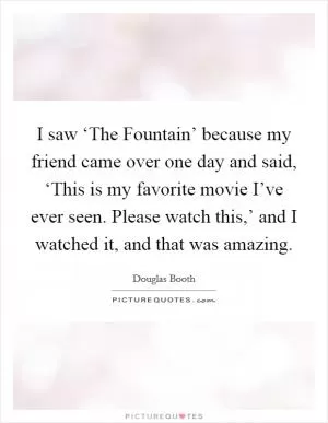 I saw ‘The Fountain’ because my friend came over one day and said, ‘This is my favorite movie I’ve ever seen. Please watch this,’ and I watched it, and that was amazing Picture Quote #1