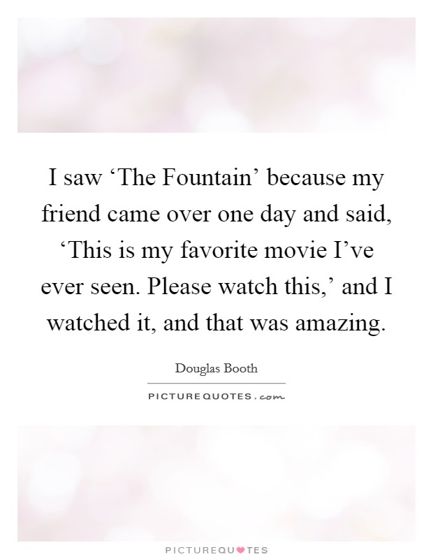 I saw ‘The Fountain' because my friend came over one day and said, ‘This is my favorite movie I've ever seen. Please watch this,' and I watched it, and that was amazing. Picture Quote #1