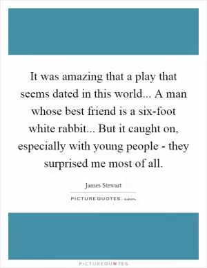 It was amazing that a play that seems dated in this world... A man whose best friend is a six-foot white rabbit... But it caught on, especially with young people - they surprised me most of all Picture Quote #1