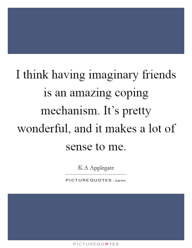 I think having imaginary friends is an amazing coping mechanism. It's pretty wonderful, and it makes a lot of sense to me. Picture Quote #1