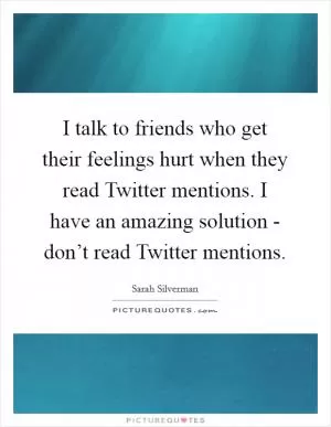 I talk to friends who get their feelings hurt when they read Twitter mentions. I have an amazing solution - don’t read Twitter mentions Picture Quote #1