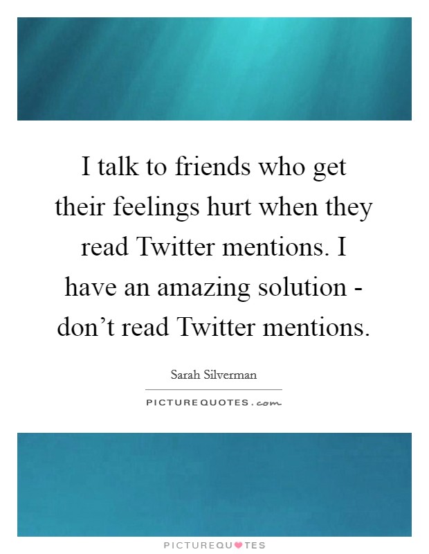 I talk to friends who get their feelings hurt when they read Twitter mentions. I have an amazing solution - don't read Twitter mentions. Picture Quote #1