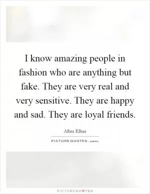 I know amazing people in fashion who are anything but fake. They are very real and very sensitive. They are happy and sad. They are loyal friends Picture Quote #1