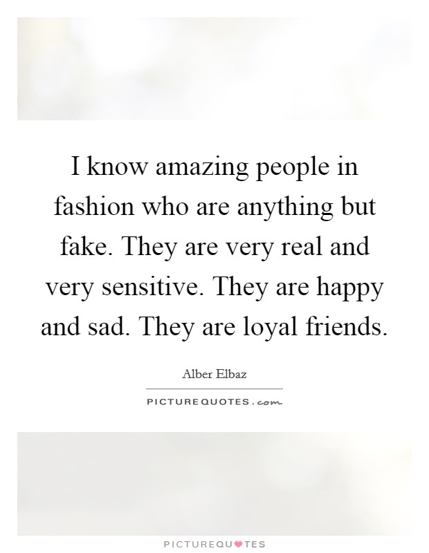 I know amazing people in fashion who are anything but fake. They are very real and very sensitive. They are happy and sad. They are loyal friends. Picture Quote #1