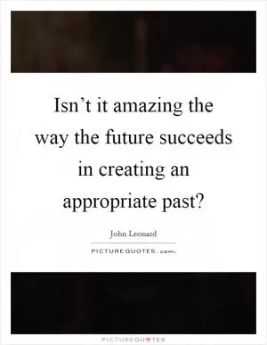 Isn’t it amazing the way the future succeeds in creating an appropriate past? Picture Quote #1