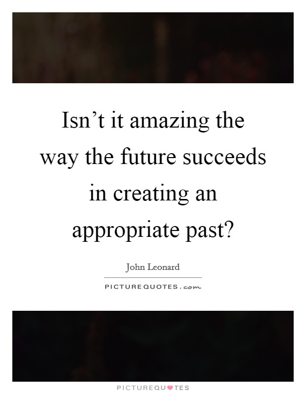 Isn't it amazing the way the future succeeds in creating an appropriate past? Picture Quote #1