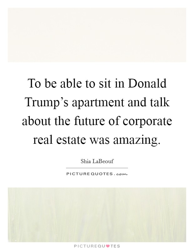 To be able to sit in Donald Trump's apartment and talk about the future of corporate real estate was amazing. Picture Quote #1