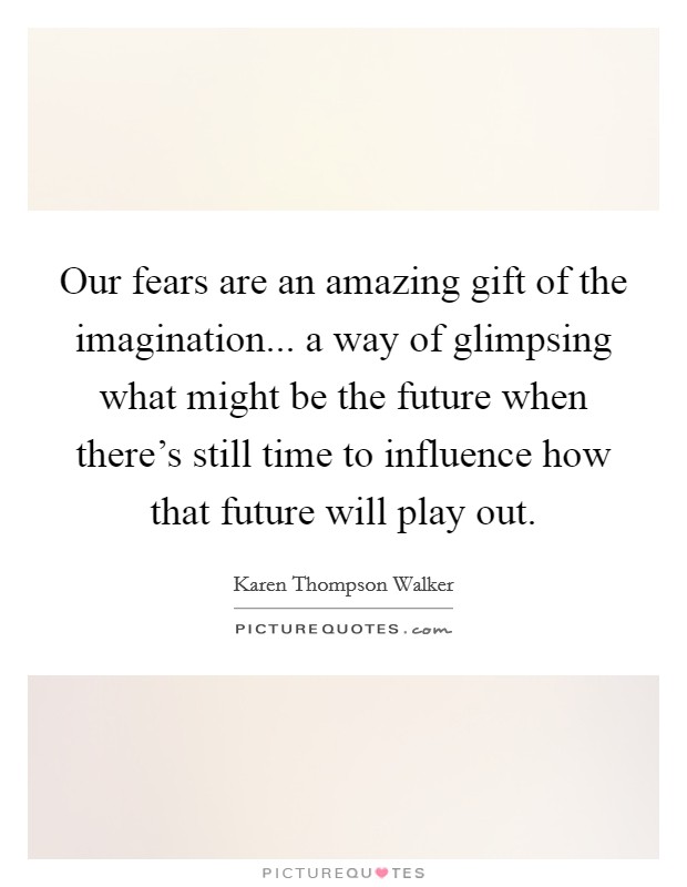Our fears are an amazing gift of the imagination... a way of glimpsing what might be the future when there's still time to influence how that future will play out. Picture Quote #1