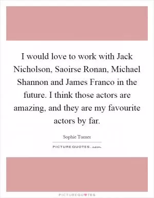 I would love to work with Jack Nicholson, Saoirse Ronan, Michael Shannon and James Franco in the future. I think those actors are amazing, and they are my favourite actors by far Picture Quote #1