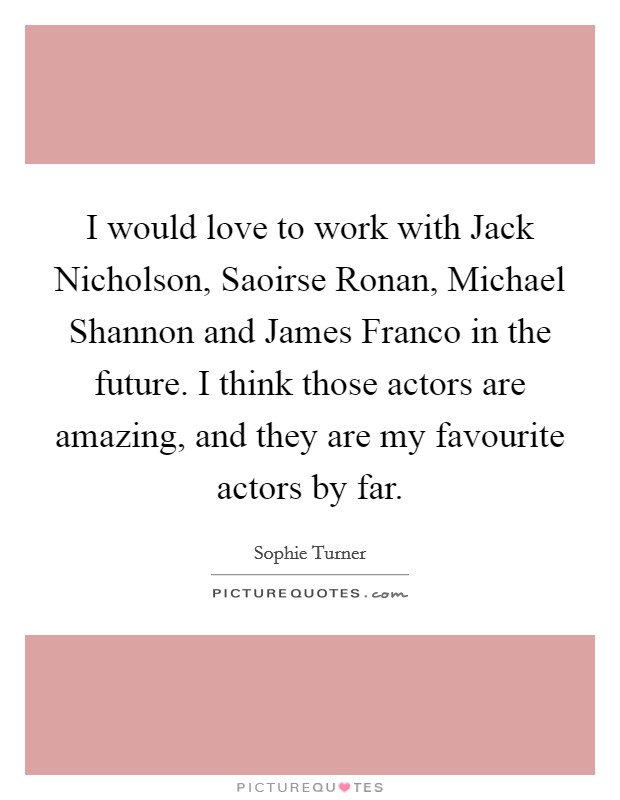 I would love to work with Jack Nicholson, Saoirse Ronan, Michael Shannon and James Franco in the future. I think those actors are amazing, and they are my favourite actors by far. Picture Quote #1