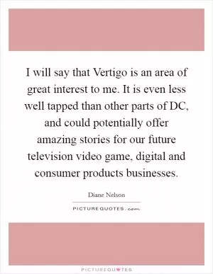 I will say that Vertigo is an area of great interest to me. It is even less well tapped than other parts of DC, and could potentially offer amazing stories for our future television video game, digital and consumer products businesses Picture Quote #1