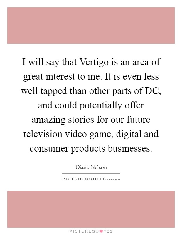 I will say that Vertigo is an area of great interest to me. It is even less well tapped than other parts of DC, and could potentially offer amazing stories for our future television video game, digital and consumer products businesses. Picture Quote #1