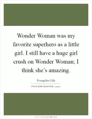 Wonder Woman was my favorite superhero as a little girl. I still have a huge girl crush on Wonder Woman; I think she’s amazing Picture Quote #1