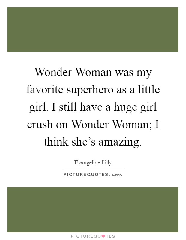 Wonder Woman was my favorite superhero as a little girl. I still have a huge girl crush on Wonder Woman; I think she's amazing. Picture Quote #1