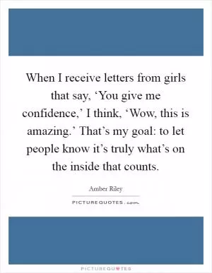 When I receive letters from girls that say, ‘You give me confidence,’ I think, ‘Wow, this is amazing.’ That’s my goal: to let people know it’s truly what’s on the inside that counts Picture Quote #1