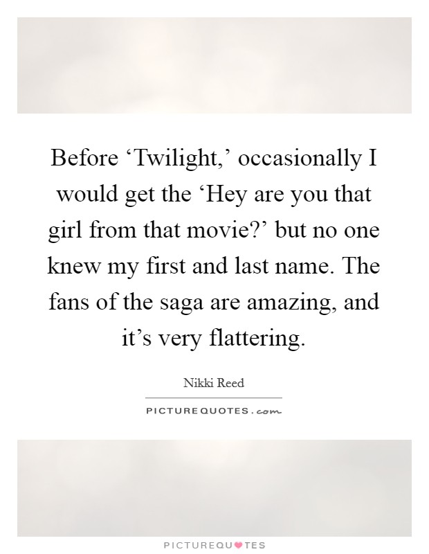 Before ‘Twilight,' occasionally I would get the ‘Hey are you that girl from that movie?' but no one knew my first and last name. The fans of the saga are amazing, and it's very flattering. Picture Quote #1