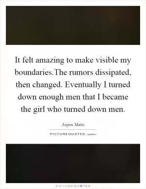 It felt amazing to make visible my boundaries.The rumors dissipated, then changed. Eventually I turned down enough men that I became the girl who turned down men Picture Quote #1