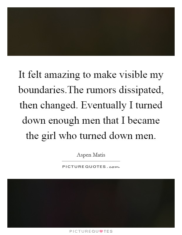 It felt amazing to make visible my boundaries.The rumors dissipated, then changed. Eventually I turned down enough men that I became the girl who turned down men. Picture Quote #1