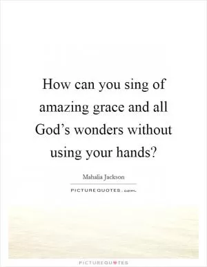 How can you sing of amazing grace and all God’s wonders without using your hands? Picture Quote #1
