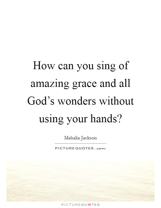 How can you sing of amazing grace and all God's wonders without using your hands? Picture Quote #1