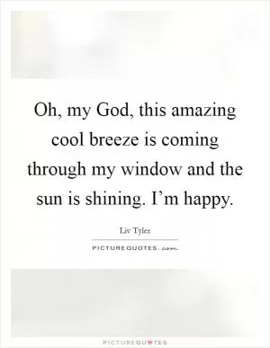 Oh, my God, this amazing cool breeze is coming through my window and the sun is shining. I’m happy Picture Quote #1