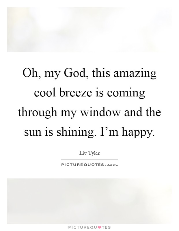 Oh, my God, this amazing cool breeze is coming through my window and the sun is shining. I'm happy. Picture Quote #1