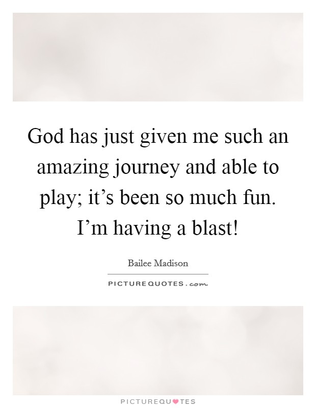 God has just given me such an amazing journey and able to play; it's been so much fun. I'm having a blast! Picture Quote #1