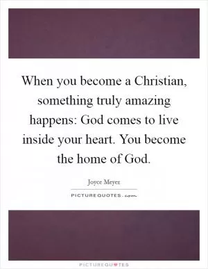 When you become a Christian, something truly amazing happens: God comes to live inside your heart. You become the home of God Picture Quote #1