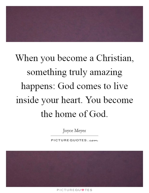 When you become a Christian, something truly amazing happens: God comes to live inside your heart. You become the home of God. Picture Quote #1