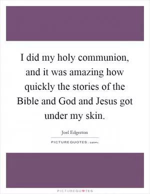 I did my holy communion, and it was amazing how quickly the stories of the Bible and God and Jesus got under my skin Picture Quote #1
