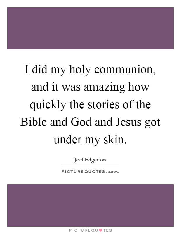 I did my holy communion, and it was amazing how quickly the stories of the Bible and God and Jesus got under my skin. Picture Quote #1