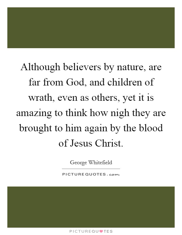 Although believers by nature, are far from God, and children of wrath, even as others, yet it is amazing to think how nigh they are brought to him again by the blood of Jesus Christ. Picture Quote #1