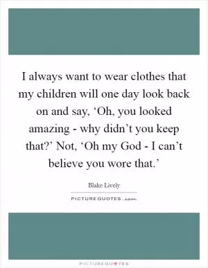 I always want to wear clothes that my children will one day look back on and say, ‘Oh, you looked amazing - why didn’t you keep that?’ Not, ‘Oh my God - I can’t believe you wore that.’ Picture Quote #1