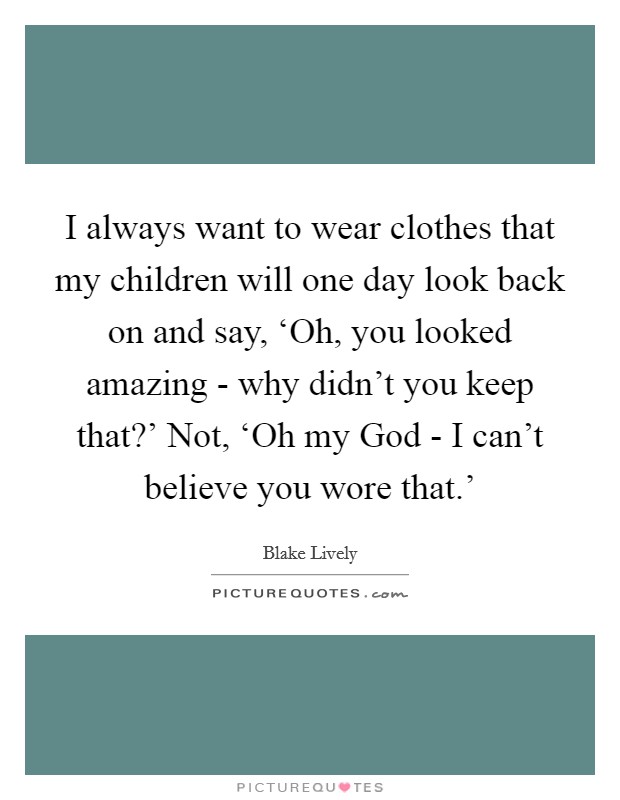 I always want to wear clothes that my children will one day look back on and say, ‘Oh, you looked amazing - why didn't you keep that?' Not, ‘Oh my God - I can't believe you wore that.' Picture Quote #1