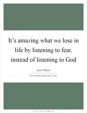 It’s amazing what we lose in life by listening to fear, instead of listening to God Picture Quote #1