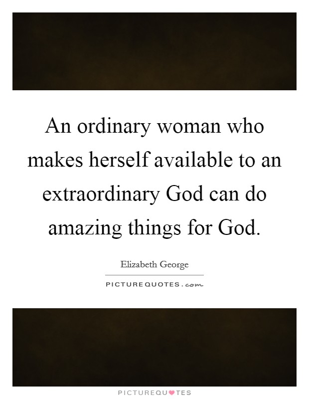 An ordinary woman who makes herself available to an extraordinary God can do amazing things for God Picture Quote #1