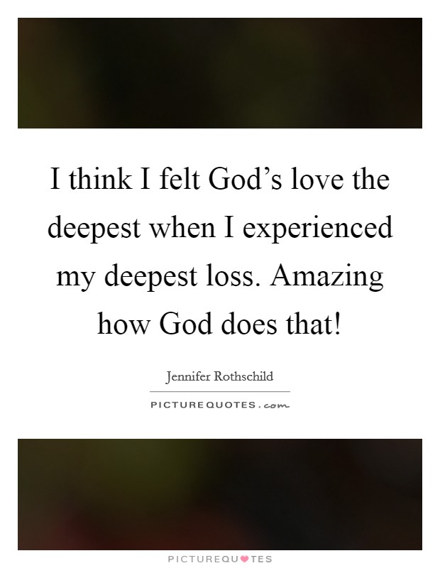 I think I felt God's love the deepest when I experienced my deepest loss. Amazing how God does that! Picture Quote #1
