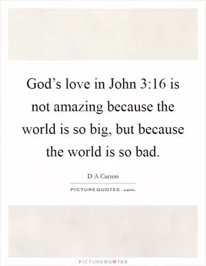 God’s love in John 3:16 is not amazing because the world is so big, but because the world is so bad Picture Quote #1