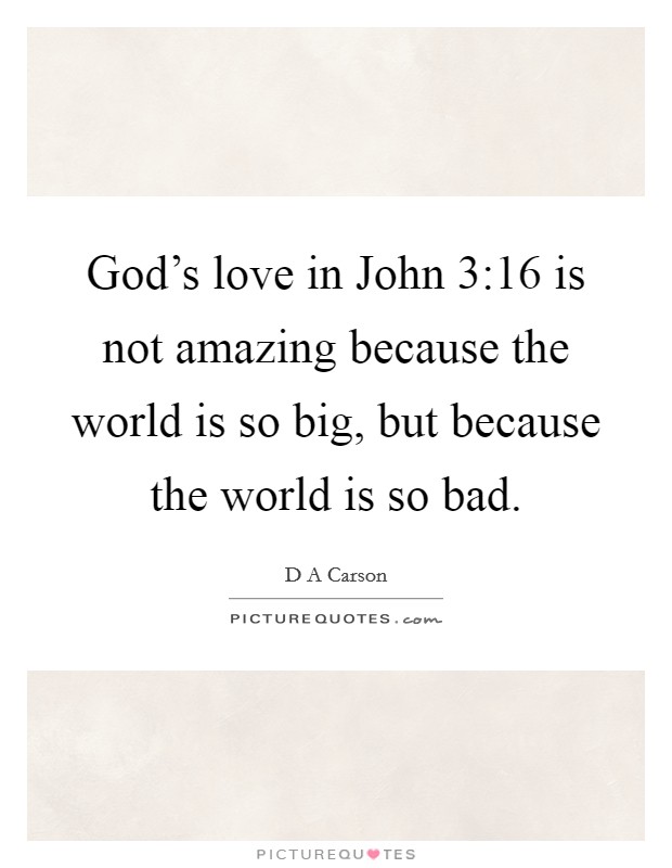 God's love in John 3:16 is not amazing because the world is so big, but because the world is so bad. Picture Quote #1