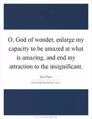 O, God of wonder, enlarge my capacity to be amazed at what is amazing, and end my attraction to the insignificant Picture Quote #1