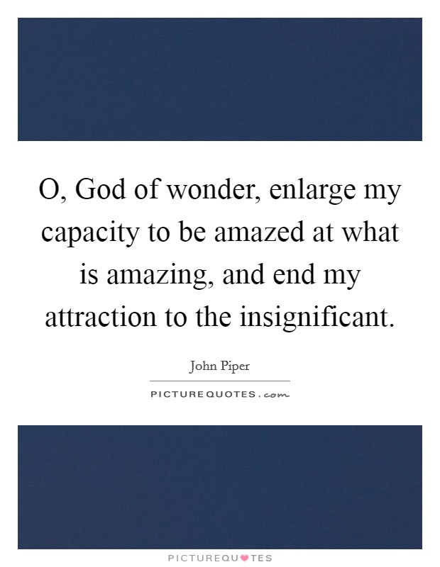 O, God of wonder, enlarge my capacity to be amazed at what is amazing, and end my attraction to the insignificant. Picture Quote #1
