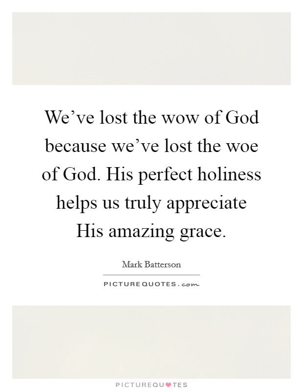 We've lost the wow of God because we've lost the woe of God. His perfect holiness helps us truly appreciate His amazing grace. Picture Quote #1