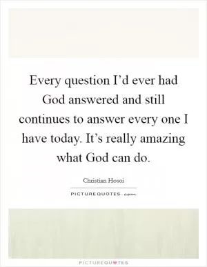 Every question I’d ever had God answered and still continues to answer every one I have today. It’s really amazing what God can do Picture Quote #1