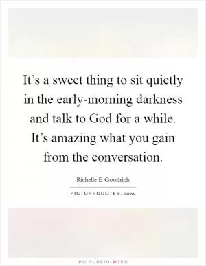 It’s a sweet thing to sit quietly in the early-morning darkness and talk to God for a while. It’s amazing what you gain from the conversation Picture Quote #1