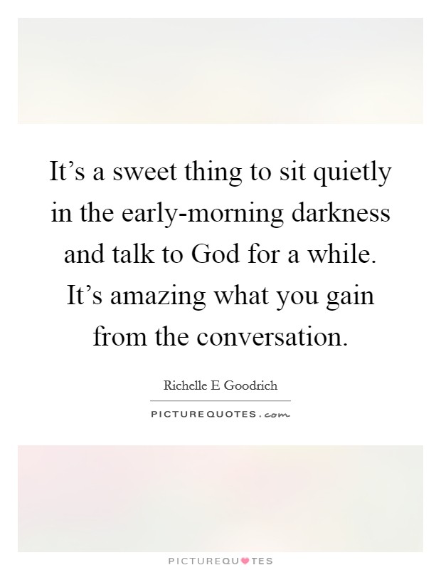 It's a sweet thing to sit quietly in the early-morning darkness and talk to God for a while. It's amazing what you gain from the conversation. Picture Quote #1