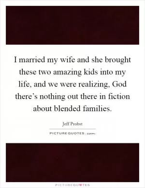 I married my wife and she brought these two amazing kids into my life, and we were realizing, God there’s nothing out there in fiction about blended families Picture Quote #1