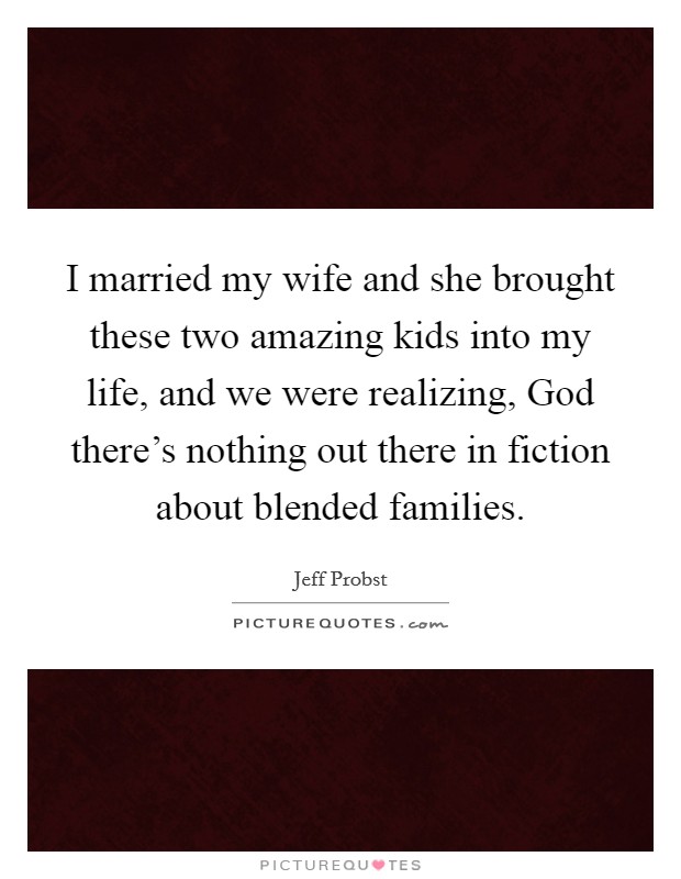 I married my wife and she brought these two amazing kids into my life, and we were realizing, God there's nothing out there in fiction about blended families. Picture Quote #1