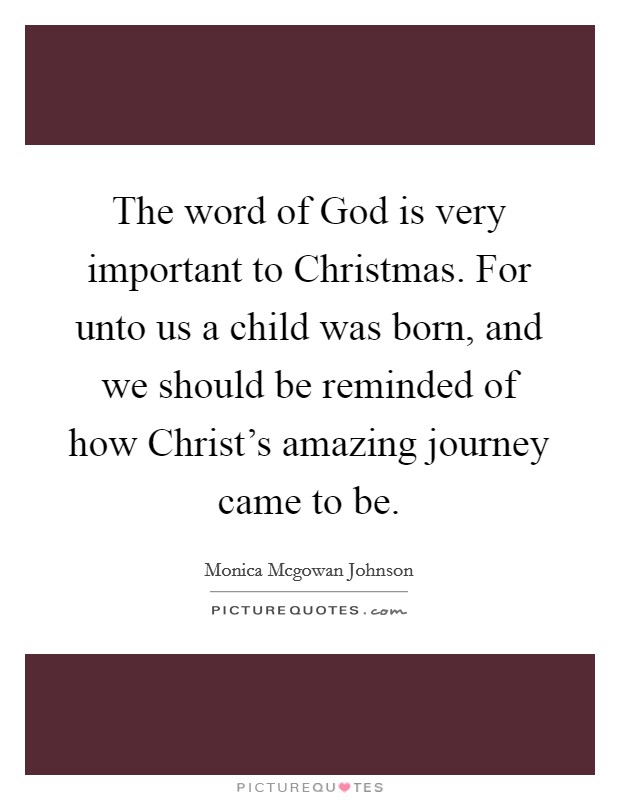 The word of God is very important to Christmas. For unto us a child was born, and we should be reminded of how Christ's amazing journey came to be. Picture Quote #1