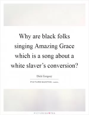 Why are black folks singing Amazing Grace which is a song about a white slaver’s conversion? Picture Quote #1